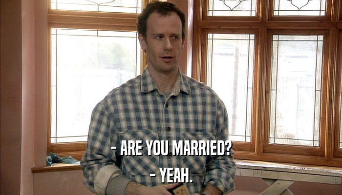 - ARE YOU MARRIED? - YEAH. 