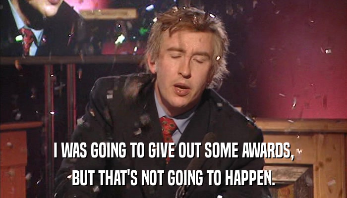 I WAS GOING TO GIVE OUT SOME AWARDS, BUT THAT'S NOT GOING TO HAPPEN. 