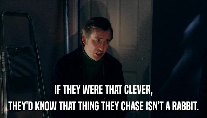 IF THEY WERE THAT CLEVER, THEY'D KNOW THAT THING THEY CHASE ISN'T A RABBIT. 
