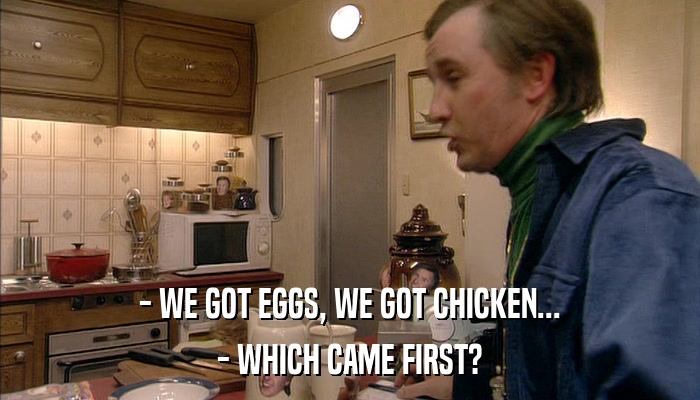- WE GOT EGGS, WE GOT CHICKEN... - WHICH CAME FIRST? 