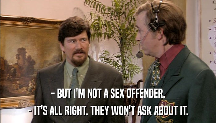- BUT I'M NOT A SEX OFFENDER. - IT'S ALL RIGHT. THEY WON'T ASK ABOUT IT. 