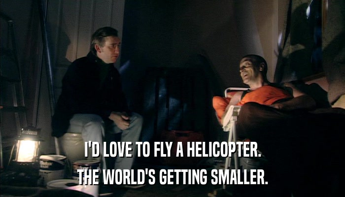 I'D LOVE TO FLY A HELICOPTER. THE WORLD'S GETTING SMALLER. 
