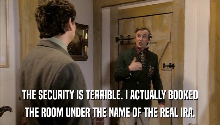 THE SECURITY IS TERRIBLE. I ACTUALLY BOOKED THE ROOM UNDER THE NAME OF THE REAL IRA. 