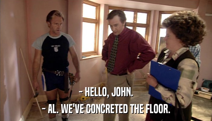 - HELLO, JOHN. - AL. WE'VE CONCRETED THE FLOOR. 