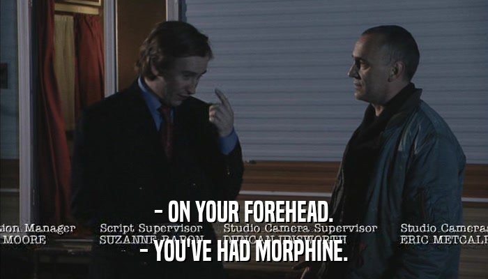 - ON YOUR FOREHEAD. - YOU'VE HAD MORPHINE. 