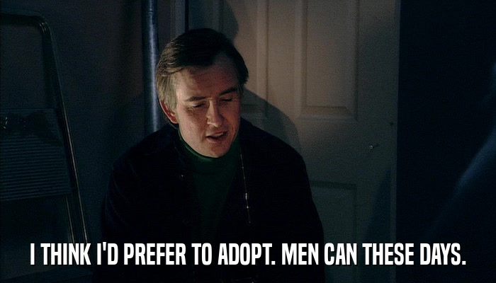 I THINK I'D PREFER TO ADOPT. MEN CAN THESE DAYS.  