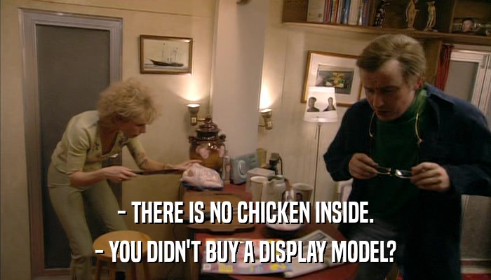 - THERE IS NO CHICKEN INSIDE. - YOU DIDN'T BUY A DISPLAY MODEL? 