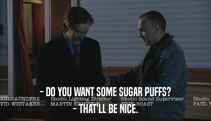 - DO YOU WANT SOME SUGAR PUFFS? - THAT'LL BE NICE. 
