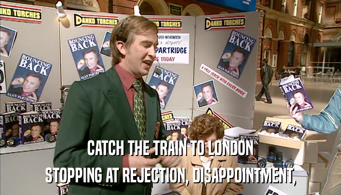 CATCH THE TRAIN TO LONDON STOPPING AT REJECTION, DISAPPOINTMENT, 