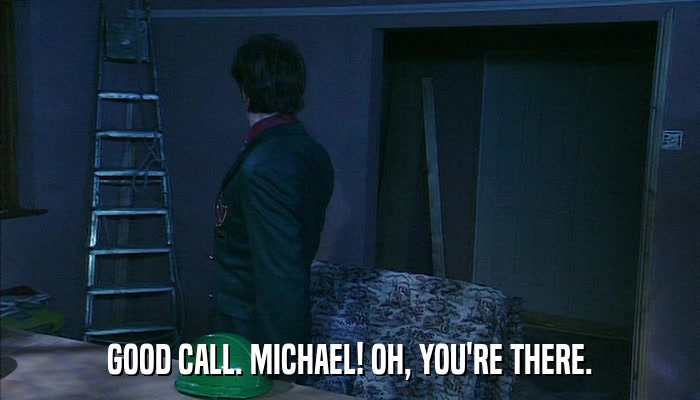 GOOD CALL. MICHAEL! OH, YOU'RE THERE.  
