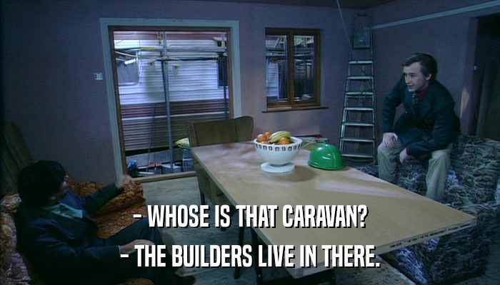 - WHOSE IS THAT CARAVAN? - THE BUILDERS LIVE IN THERE. 