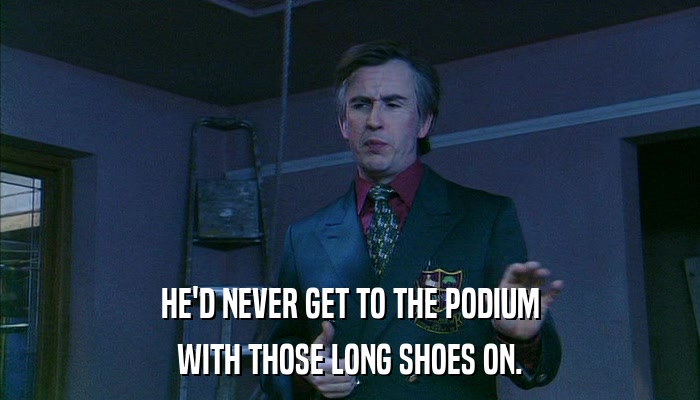 HE'D NEVER GET TO THE PODIUM WITH THOSE LONG SHOES ON. 