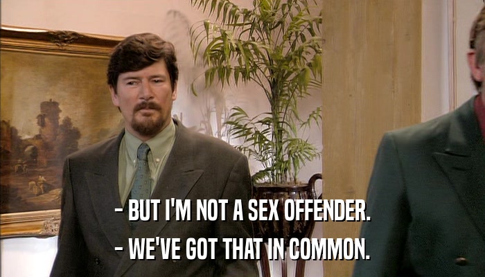- BUT I'M NOT A SEX OFFENDER. - WE'VE GOT THAT IN COMMON. 
