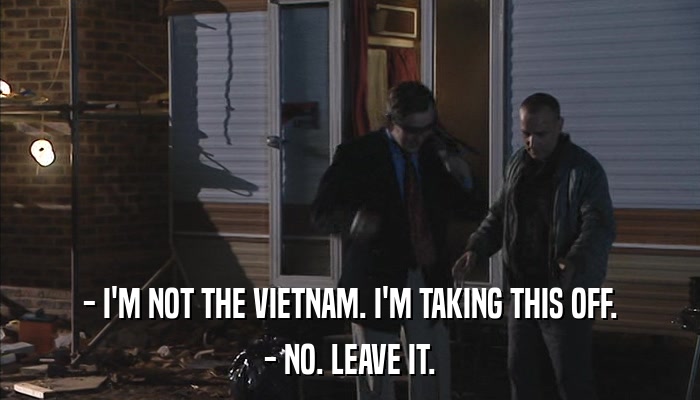 - I'M NOT THE VIETNAM. I'M TAKING THIS OFF. - NO. LEAVE IT. 