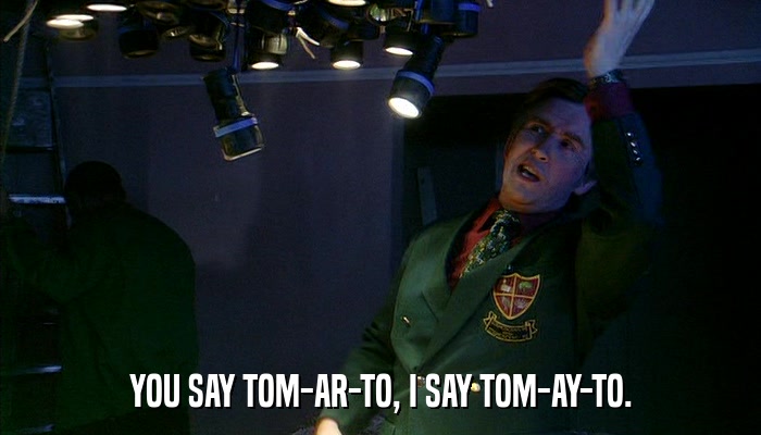 YOU SAY TOM-AR-TO, I SAY TOM-AY-TO.  