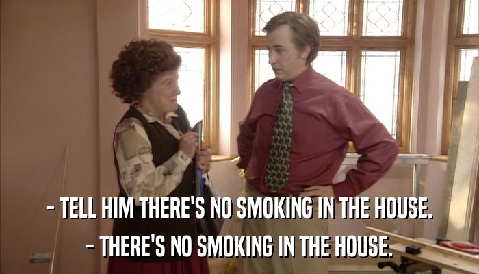 - TELL HIM THERE'S NO SMOKING IN THE HOUSE. - THERE'S NO SMOKING IN THE HOUSE. 