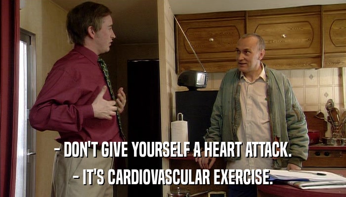 - DON'T GIVE YOURSELF A HEART ATTACK. - IT'S CARDIOVASCULAR EXERCISE. 