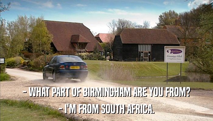 - WHAT PART OF BIRMINGHAM ARE YOU FROM? - I'M FROM SOUTH AFRICA. 