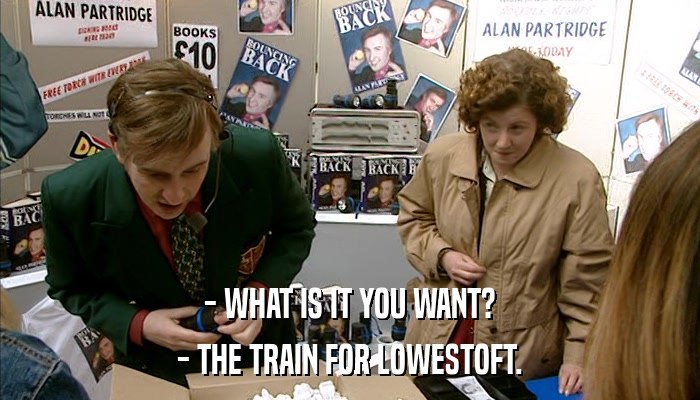 - WHAT IS IT YOU WANT? - THE TRAIN FOR LOWESTOFT. 