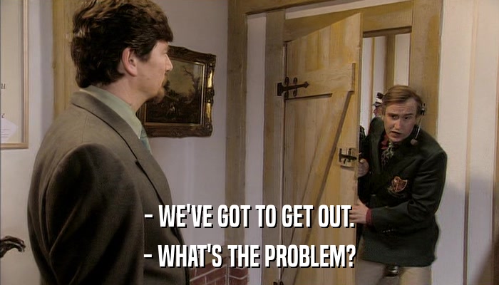 - WE'VE GOT TO GET OUT. - WHAT'S THE PROBLEM? 