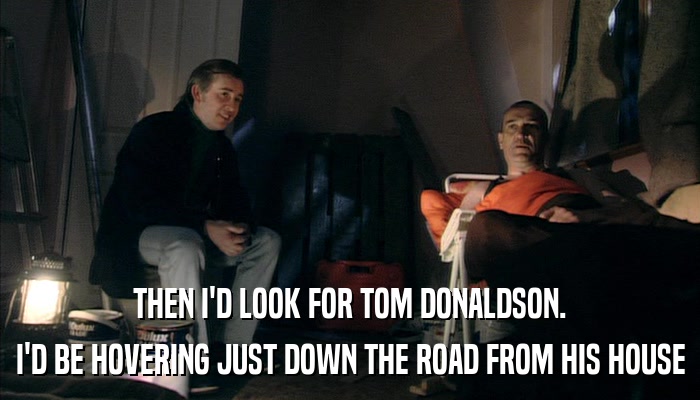 THEN I'D LOOK FOR TOM DONALDSON. I'D BE HOVERING JUST DOWN THE ROAD FROM HIS HOUSE 