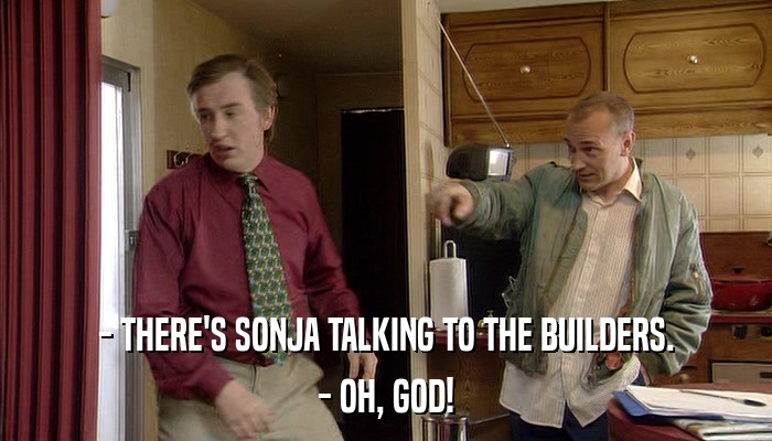 - THERE'S SONJA TALKING TO THE BUILDERS. - OH, GOD! 