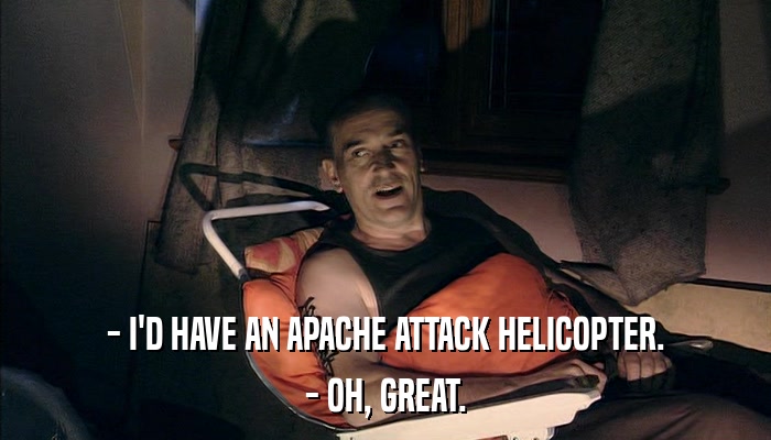 - I'D HAVE AN APACHE ATTACK HELICOPTER. - OH, GREAT. 