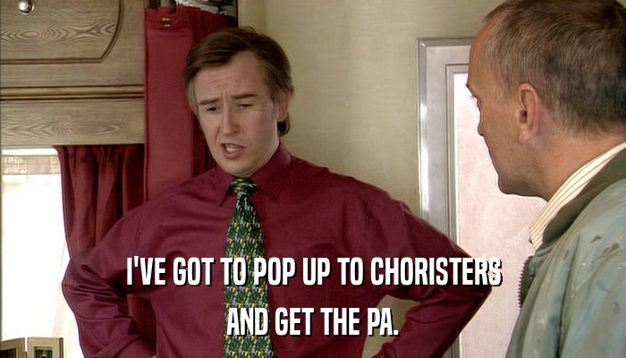 I'VE GOT TO POP UP TO CHORISTERS AND GET THE PA. 