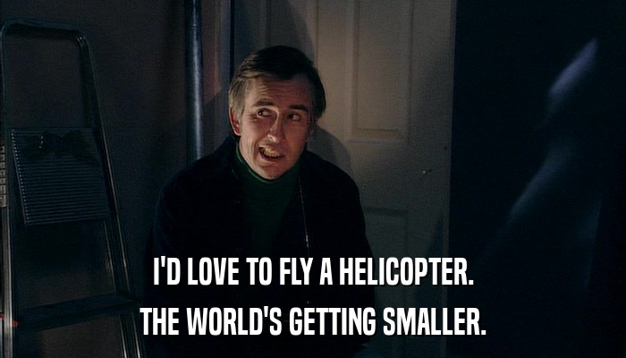 I'D LOVE TO FLY A HELICOPTER. THE WORLD'S GETTING SMALLER. 
