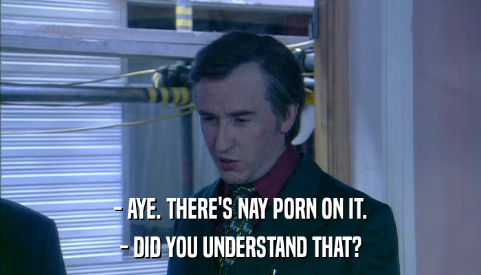 - AYE. THERE'S NAY PORN ON IT. - DID YOU UNDERSTAND THAT? 