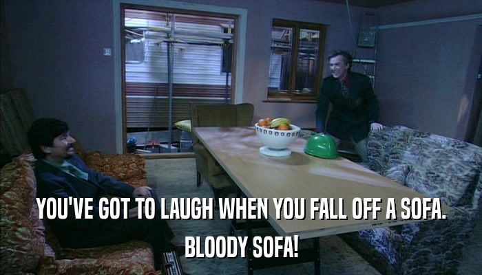 YOU'VE GOT TO LAUGH WHEN YOU FALL OFF A SOFA. BLOODY SOFA! 