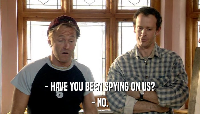 - HAVE YOU BEEN SPYING ON US? - NO. 