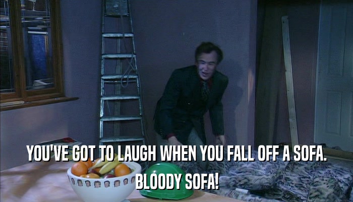 YOU'VE GOT TO LAUGH WHEN YOU FALL OFF A SOFA. BLOODY SOFA! 