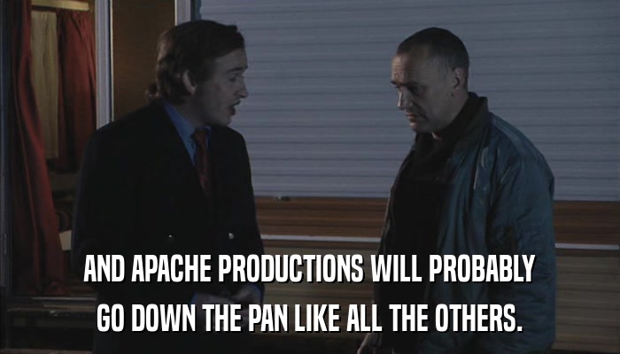 AND APACHE PRODUCTIONS WILL PROBABLY GO DOWN THE PAN LIKE ALL THE OTHERS. 
