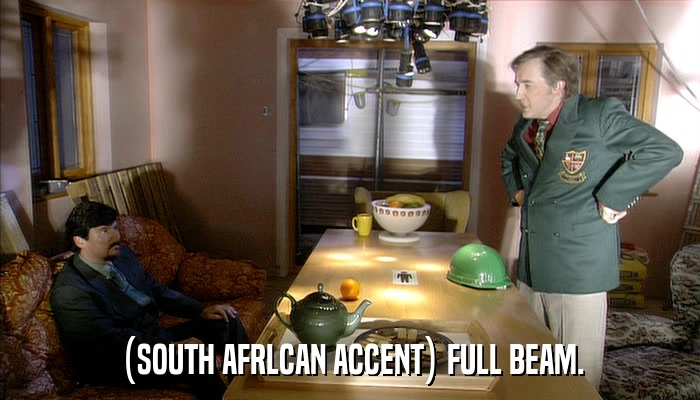 (SOUTH AFRLCAN ACCENT) FULL BEAM.  