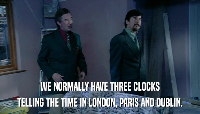 WE NORMALLY HAVE THREE CLOCKS TELLING THE TIME IN LONDON, PARIS AND DUBLIN. 