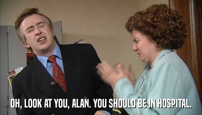 OH, LOOK AT YOU, ALAN. YOU SHOULD BE IN HOSPITAL.  
