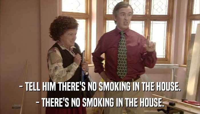 - TELL HIM THERE'S NO SMOKING IN THE HOUSE. - THERE'S NO SMOKING IN THE HOUSE. 