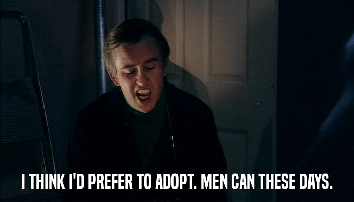 I THINK I'D PREFER TO ADOPT. MEN CAN THESE DAYS.  