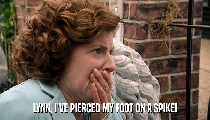 LYNN, I'VE PIERCED MY FOOT ON A SPIKE!  