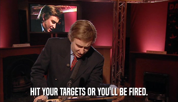 HIT YOUR TARGETS OR YOU'LL BE FIRED.  