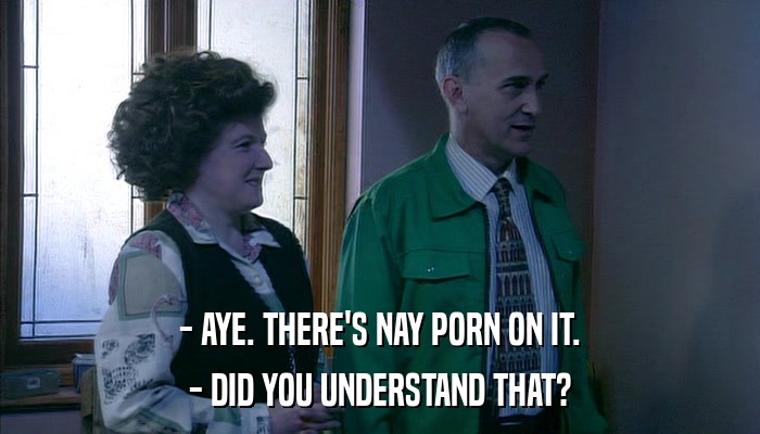 - AYE. THERE'S NAY PORN ON IT. - DID YOU UNDERSTAND THAT? 