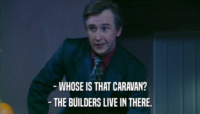 - WHOSE IS THAT CARAVAN? - THE BUILDERS LIVE IN THERE. 