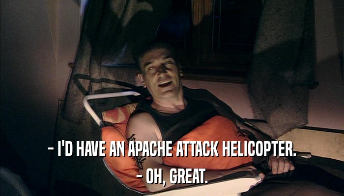 - I'D HAVE AN APACHE ATTACK HELICOPTER. - OH, GREAT. 