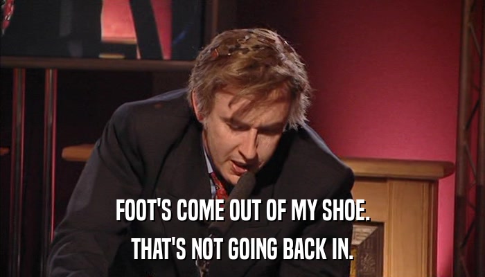 FOOT'S COME OUT OF MY SHOE. THAT'S NOT GOING BACK IN. 