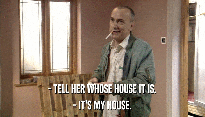 - TELL HER WHOSE HOUSE IT IS. - IT'S MY HOUSE. 
