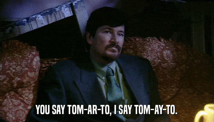 YOU SAY TOM-AR-TO, I SAY TOM-AY-TO.  