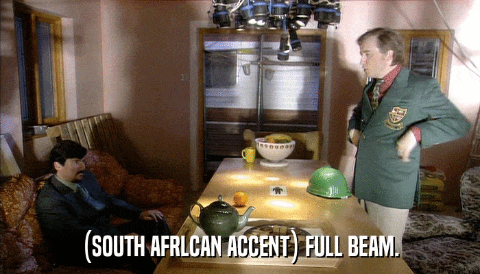 (SOUTH AFRLCAN ACCENT) FULL BEAM.  