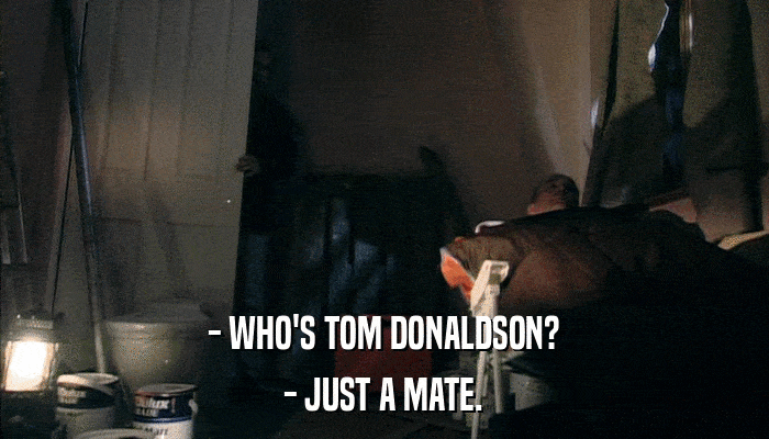 - WHO'S TOM DONALDSON? - JUST A MATE. 