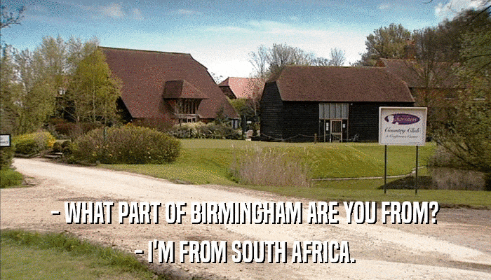 - WHAT PART OF BIRMINGHAM ARE YOU FROM? - I'M FROM SOUTH AFRICA. 